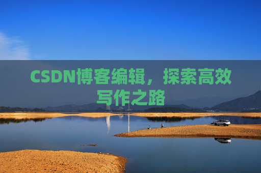 CSDN博客编辑,探索高效写作之路 CSDN博客编辑,探索高效写作之路