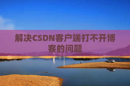 解决CSDN客户端打不开博客的问题